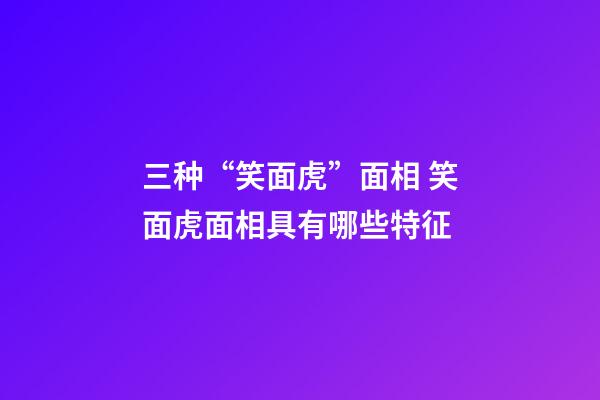 三种“笑面虎”面相 笑面虎面相具有哪些特征